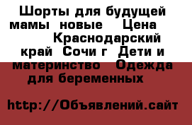 Шорты для будущей мамы (новые) › Цена ­ 1 000 - Краснодарский край, Сочи г. Дети и материнство » Одежда для беременных   